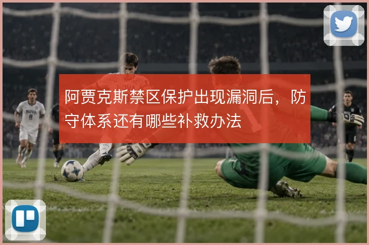 阿贾克斯禁区保护出现漏洞后，防守体系还有哪些补救办法