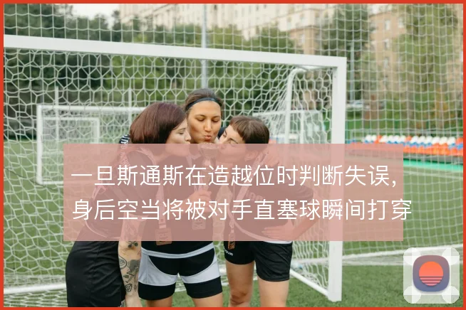 一旦斯通斯在造越位时判断失误，身后空当将被对手直塞球瞬间打穿