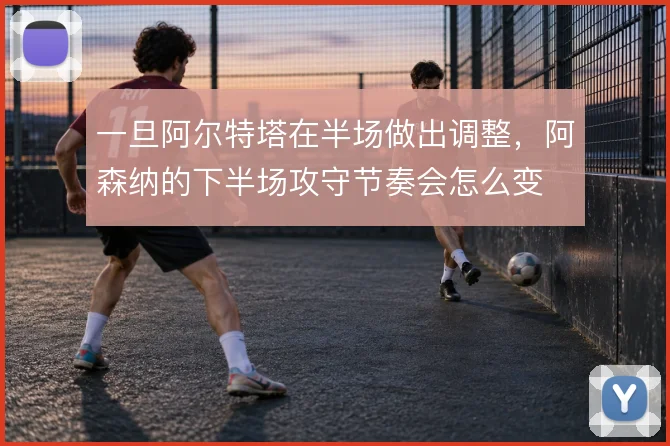 一旦阿尔特塔在半场做出调整，阿森纳的下半场攻守节奏会怎么变