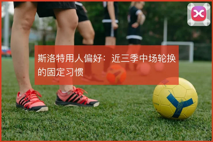 斯洛特用人偏好:近三季中场轮换的固定习惯