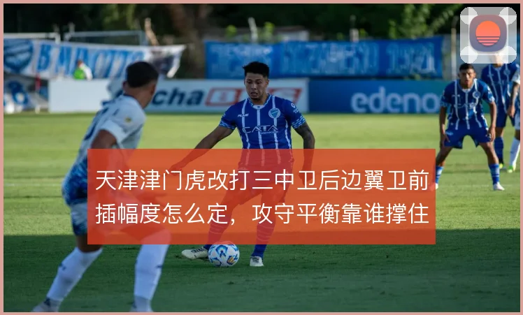 天津津门虎改打三中卫后边翼卫前插幅度怎么定，攻守平衡靠谁撑住