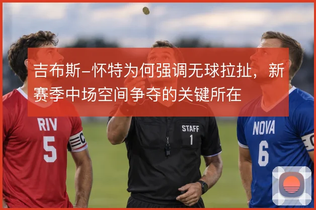 吉布斯-怀特为何强调无球拉扯，新赛季中场空间争夺的关键所在