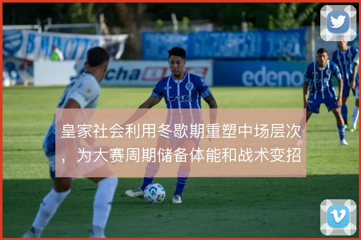 皇家社会利用冬歇期重塑中场层次，为大赛周期储备体能和战术变招