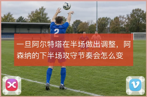 一旦阿尔特塔在半场做出调整，阿森纳的下半场攻守节奏会怎么变