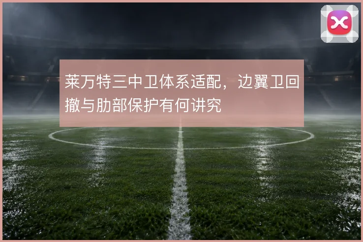 莱万特三中卫体系适配，边翼卫回撤与肋部保护有何讲究