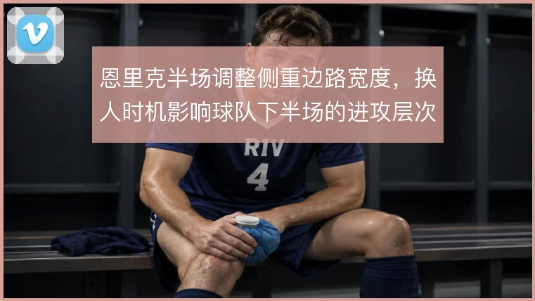恩里克半场调整侧重边路宽度，换人时机影响球队下半场的进攻层次