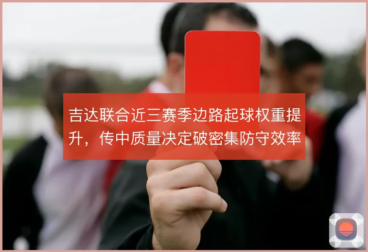 吉达联合近三赛季边路起球权重提升，传中质量决定破密集防守效率