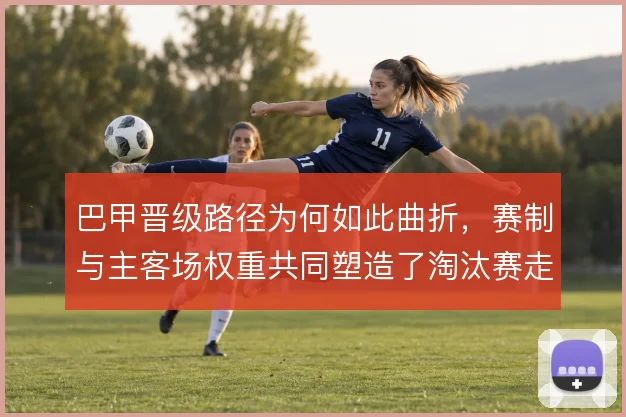 巴甲晋级路径为何如此曲折，赛制与主客场权重共同塑造了淘汰赛走向
