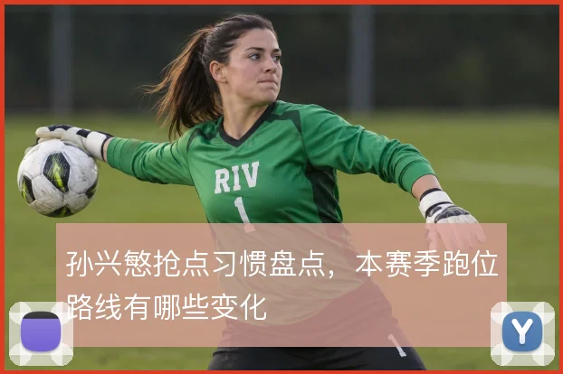 孙兴慜抢点习惯盘点，本赛季跑位路线有哪些变化