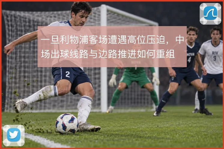 一旦利物浦客场遭遇高位压迫，中场出球线路与边路推进如何重组
