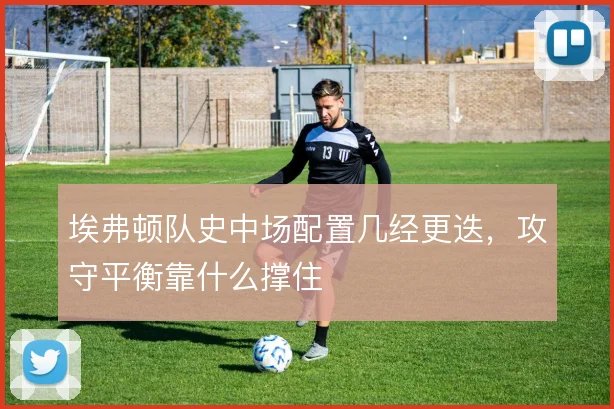 埃弗顿队史中场配置几经更迭，攻守平衡靠什么撑住
