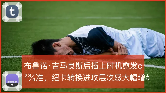 布鲁诺·吉马良斯后插上时机愈发精准，纽卡转换进攻层次感大幅增强