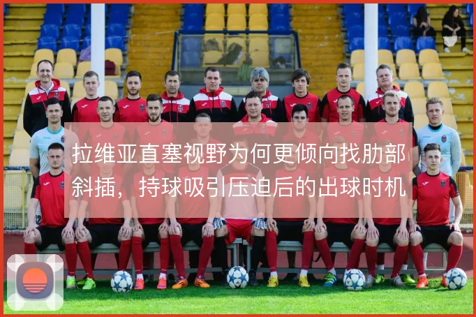 拉维亚直塞视野为何更倾向找肋部斜插，持球吸引压迫后的出球时机是关键