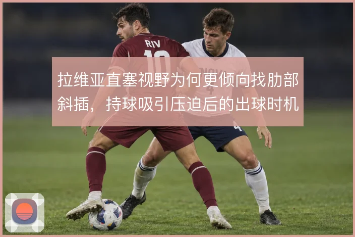 拉维亚直塞视野为何更倾向找肋部斜插，持球吸引压迫后的出球时机是关键