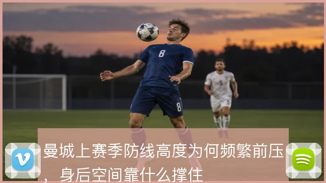 曼城上赛季防线高度为何频繁前压，身后空间靠什么撑住