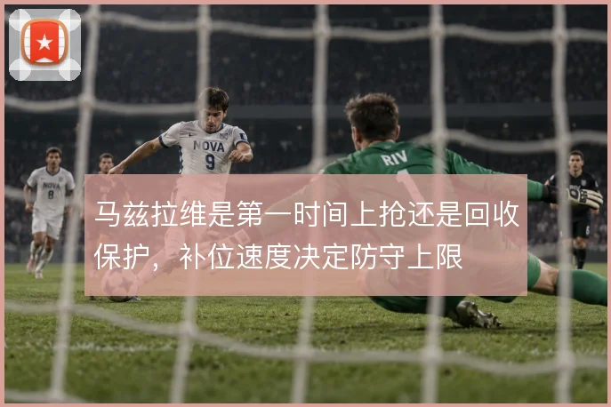 马兹拉维是第一时间上抢还是回收保护，补位速度决定防守上限