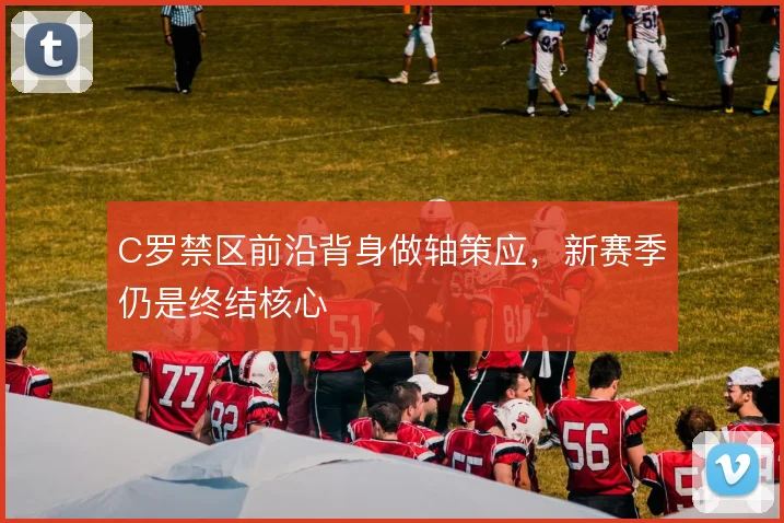 C罗禁区前沿背身做轴策应,新赛季仍是终结核心