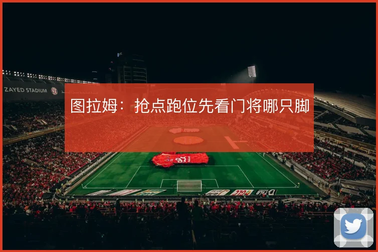 图拉姆：抢点跑位先看门将哪只脚