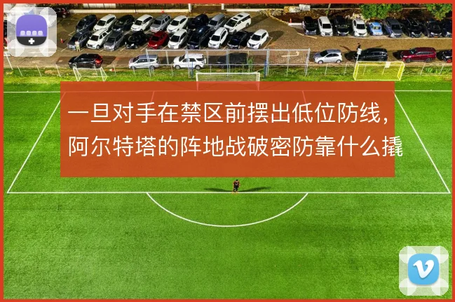 一旦对手在禁区前摆出低位防线，阿尔特塔的阵地战破密防靠什么撬开