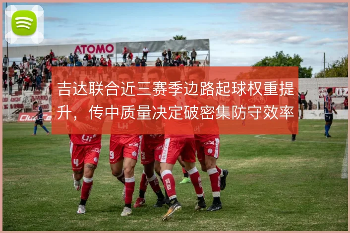 吉达联合近三赛季边路起球权重提升，传中质量决定破密集防守效率