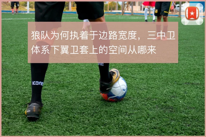 狼队为何执着于边路宽度，三中卫体系下翼卫套上的空间从哪来