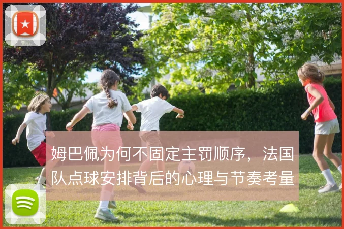 姆巴佩为何不固定主罚顺序，法国队点球安排背后的心理与节奏考量