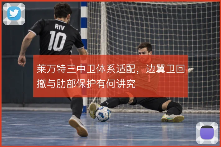 莱万特三中卫体系适配，边翼卫回撤与肋部保护有何讲究