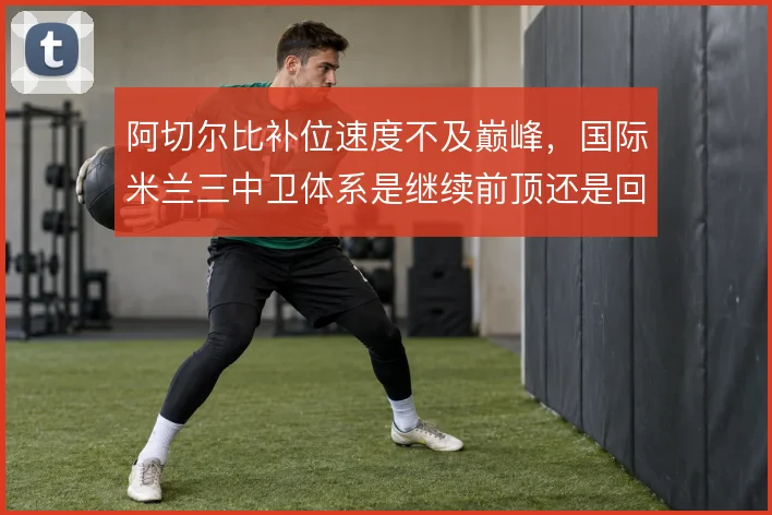 阿切尔比补位速度不及巅峰，国际米兰三中卫体系是继续前顶还是回收保护