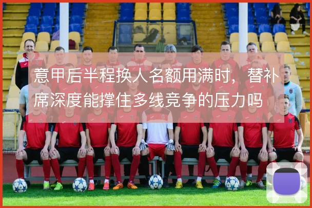 意甲后半程换人名额用满时，替补席深度能撑住多线竞争的压力吗