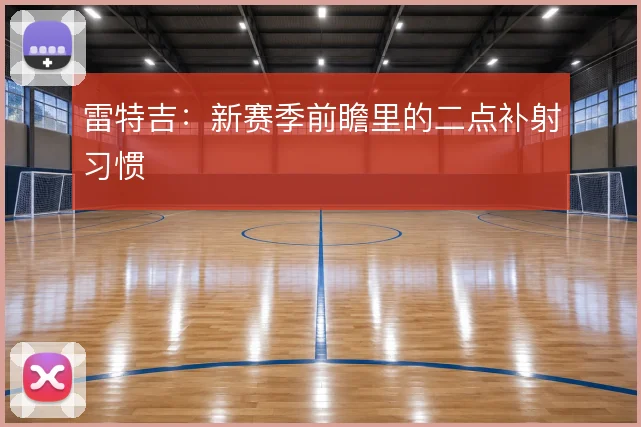 雷特吉：新赛季前瞻里的二点补射习惯