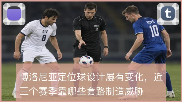 博洛尼亚定位球设计屡有变化,近三个赛季靠哪些套路制造威胁
