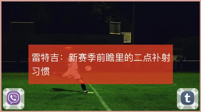 雷特吉：新赛季前瞻里的二点补射习惯