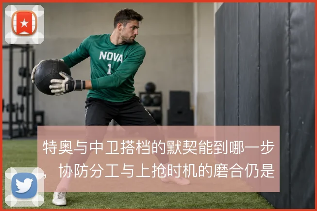 特奥与中卫搭档的默契能到哪一步，协防分工与上抢时机的磨合仍是关键