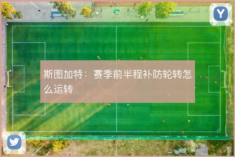 斯图加特：赛季前半程补防轮转怎么运转