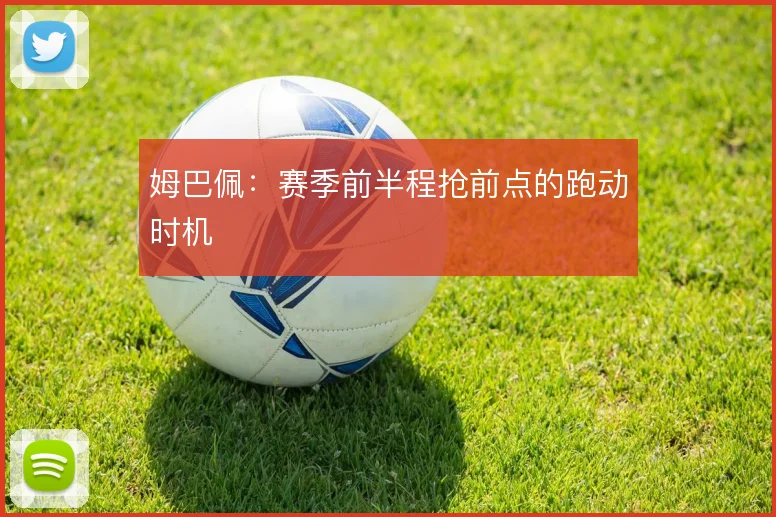 姆巴佩：赛季前半程抢前点的跑动时机