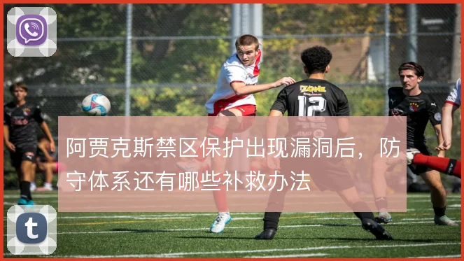 阿贾克斯禁区保护出现漏洞后，防守体系还有哪些补救办法