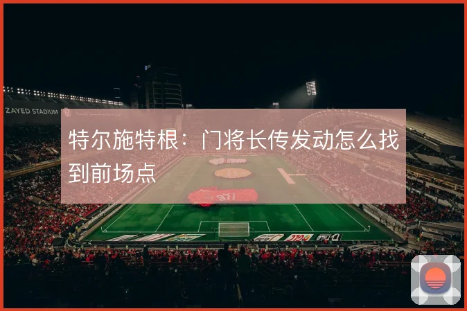 特尔施特根：门将长传发动怎么找到前场点