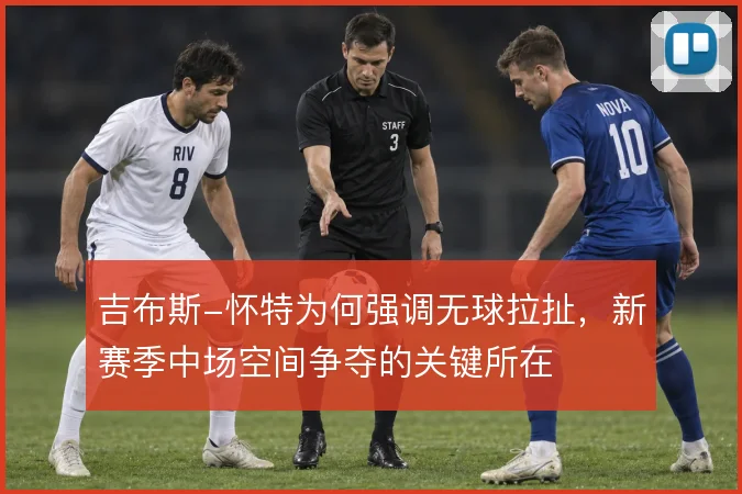 吉布斯-怀特为何强调无球拉扯，新赛季中场空间争夺的关键所在