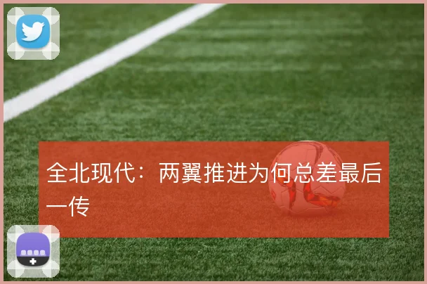 全北现代：两翼推进为何总差最后一传