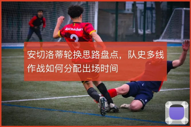 安切洛蒂轮换思路盘点，队史多线作战如何分配出场时间