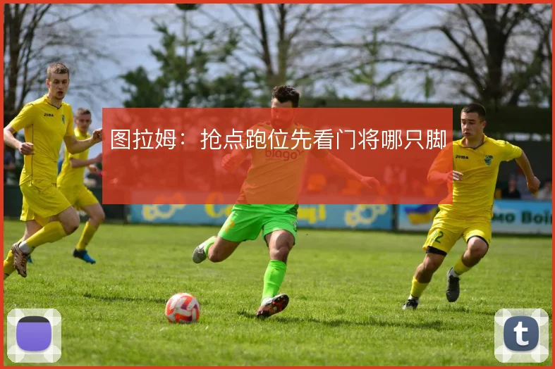 图拉姆：抢点跑位先看门将哪只脚