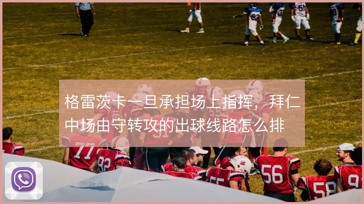 格雷茨卡一旦承担场上指挥，拜仁中场由守转攻的出球线路怎么排