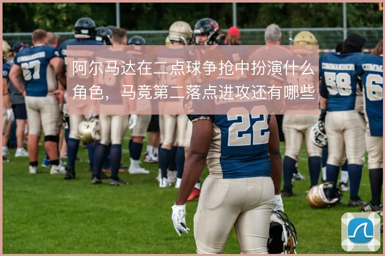阿尔马达在二点球争抢中扮演什么角色，马竞第二落点进攻还有哪些解法