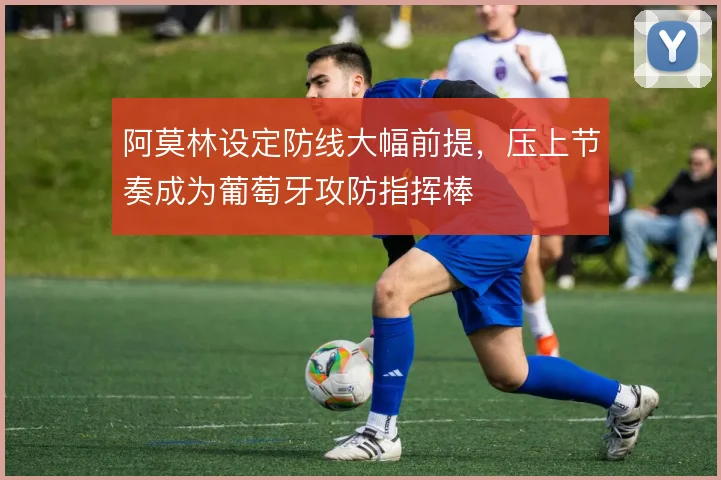 阿莫林设定防线大幅前提，压上节奏成为葡萄牙攻防指挥棒