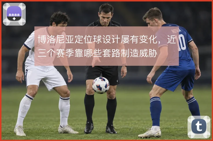 博洛尼亚定位球设计屡有变化,近三个赛季靠哪些套路制造威胁