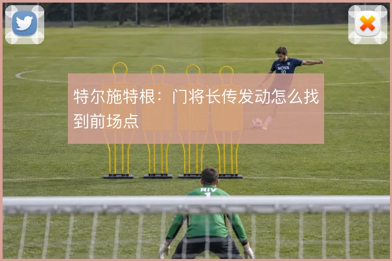 特尔施特根：门将长传发动怎么找到前场点