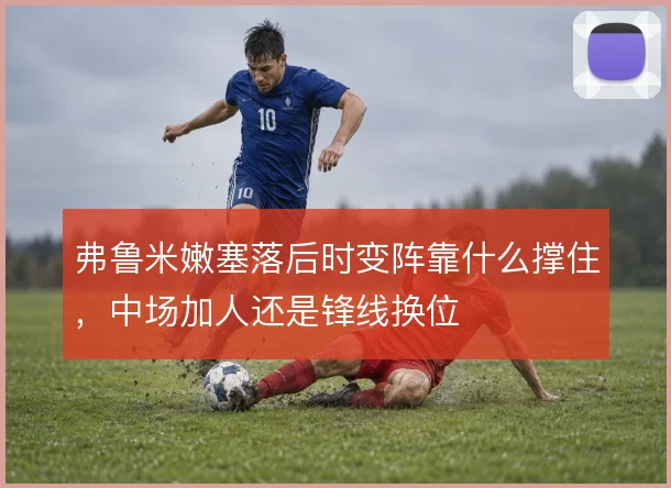 弗鲁米嫩塞落后时变阵靠什么撑住，中场加人还是锋线换位