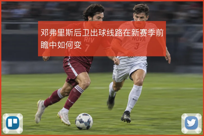 邓弗里斯后卫出球线路在新赛季前瞻中如何变
