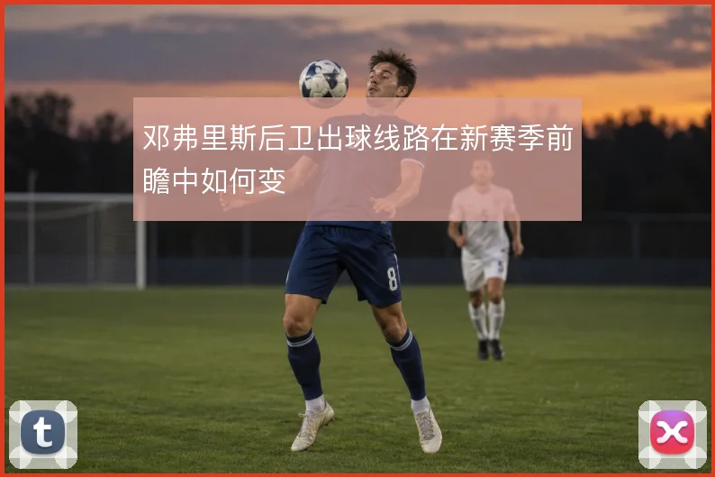 邓弗里斯后卫出球线路在新赛季前瞻中如何变