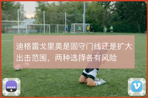 迪格雷戈里奥是固守门线还是扩大出击范围，两种选择各有风险
